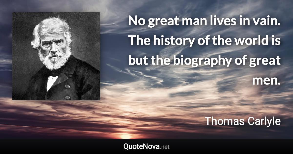No great man lives in vain. The history of the world is but the biography of great men. - Thomas Carlyle quote