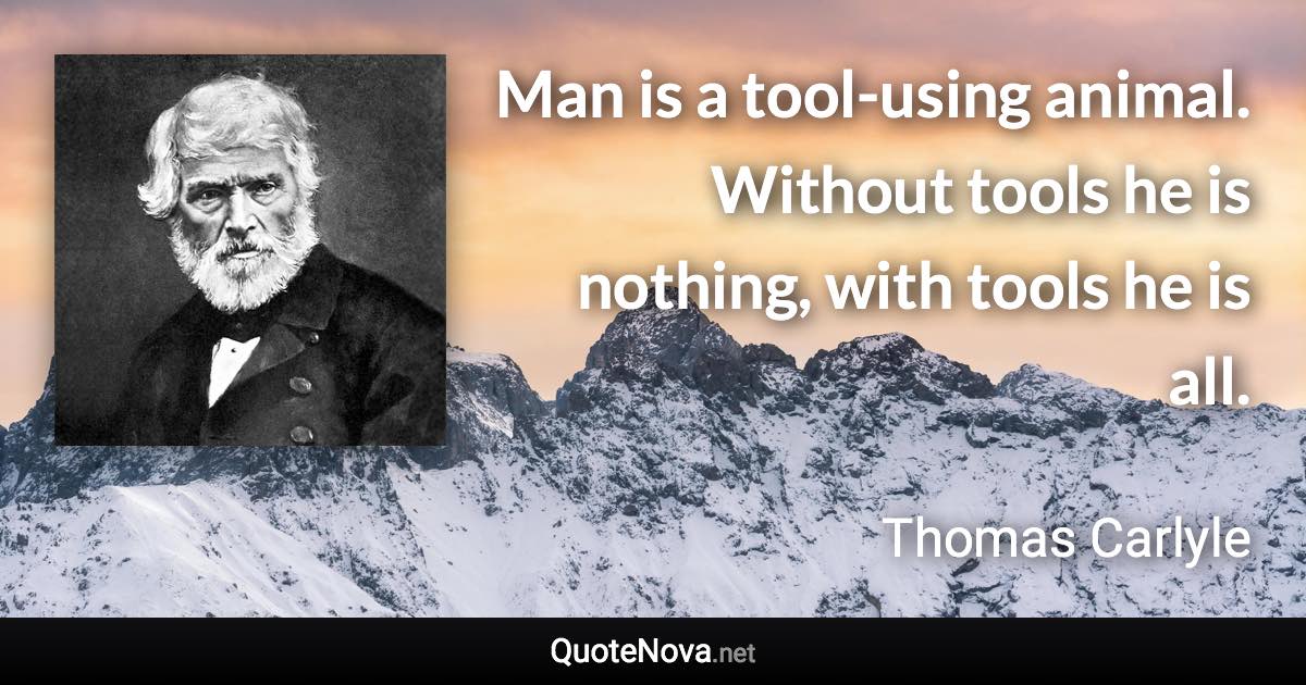 Man is a tool-using animal. Without tools he is nothing, with tools he is all. - Thomas Carlyle quote