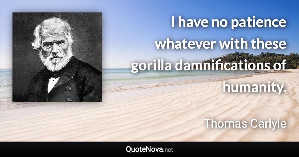 I have no patience whatever with these gorilla damnifications of humanity. - Thomas Carlyle quote