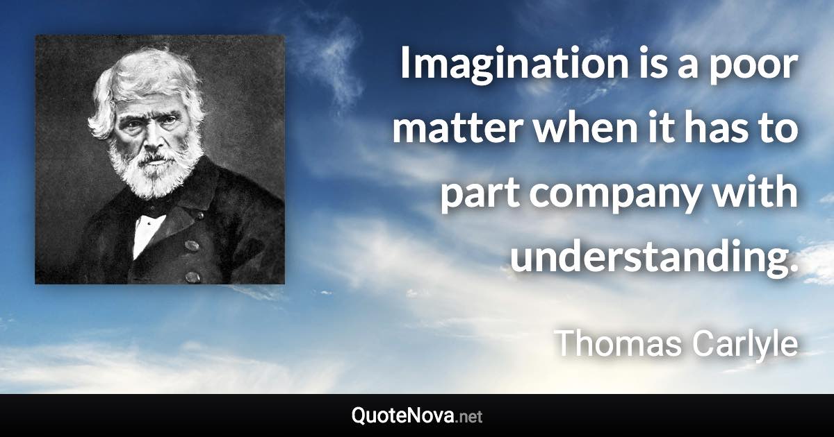 Imagination is a poor matter when it has to part company with understanding. - Thomas Carlyle quote