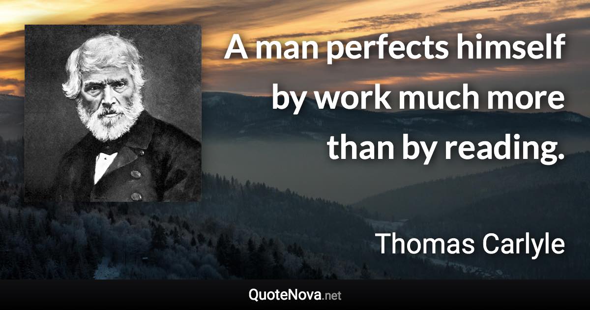 A man perfects himself by work much more than by reading. - Thomas Carlyle quote