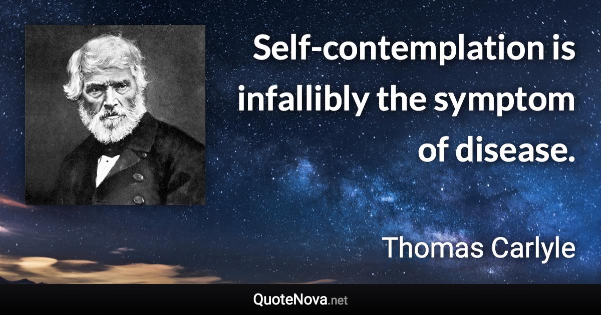 Self-contemplation is infallibly the symptom of disease. - Thomas Carlyle quote