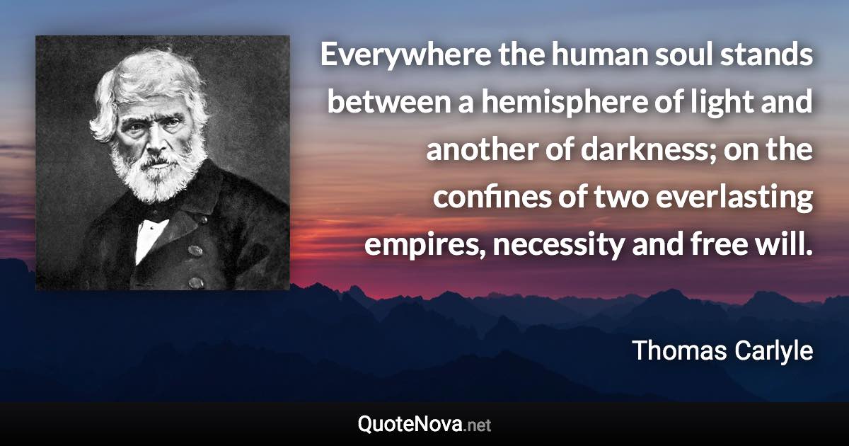 Everywhere the human soul stands between a hemisphere of light and another of darkness; on the confines of two everlasting empires, necessity and free will. - Thomas Carlyle quote