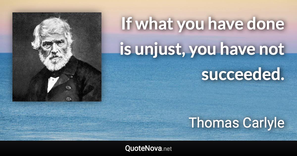 If what you have done is unjust, you have not succeeded. - Thomas Carlyle quote