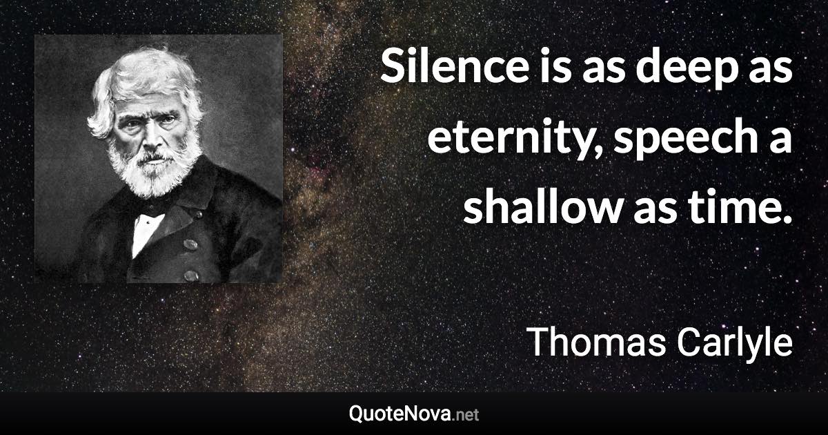 Silence is as deep as eternity, speech a shallow as time. - Thomas Carlyle quote