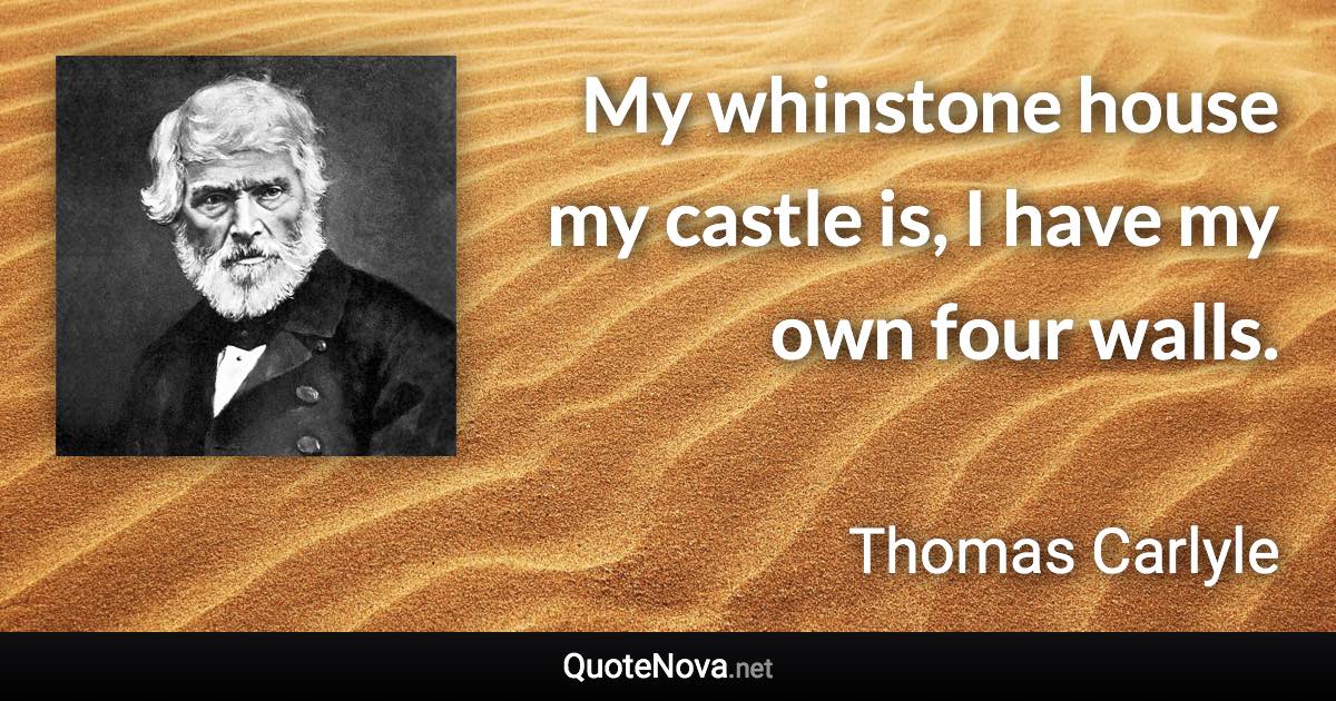 My whinstone house my castle is, I have my own four walls. - Thomas Carlyle quote