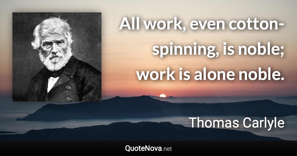 All work, even cotton-spinning, is noble; work is alone noble. - Thomas Carlyle quote