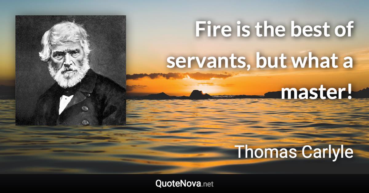 Fire is the best of servants, but what a master! - Thomas Carlyle quote