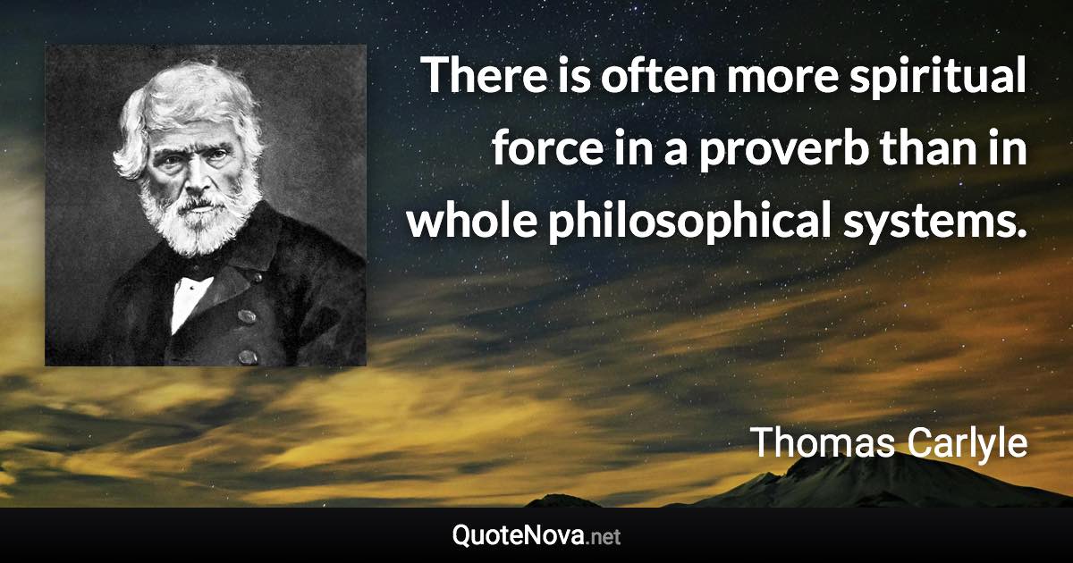 There is often more spiritual force in a proverb than in whole philosophical systems. - Thomas Carlyle quote