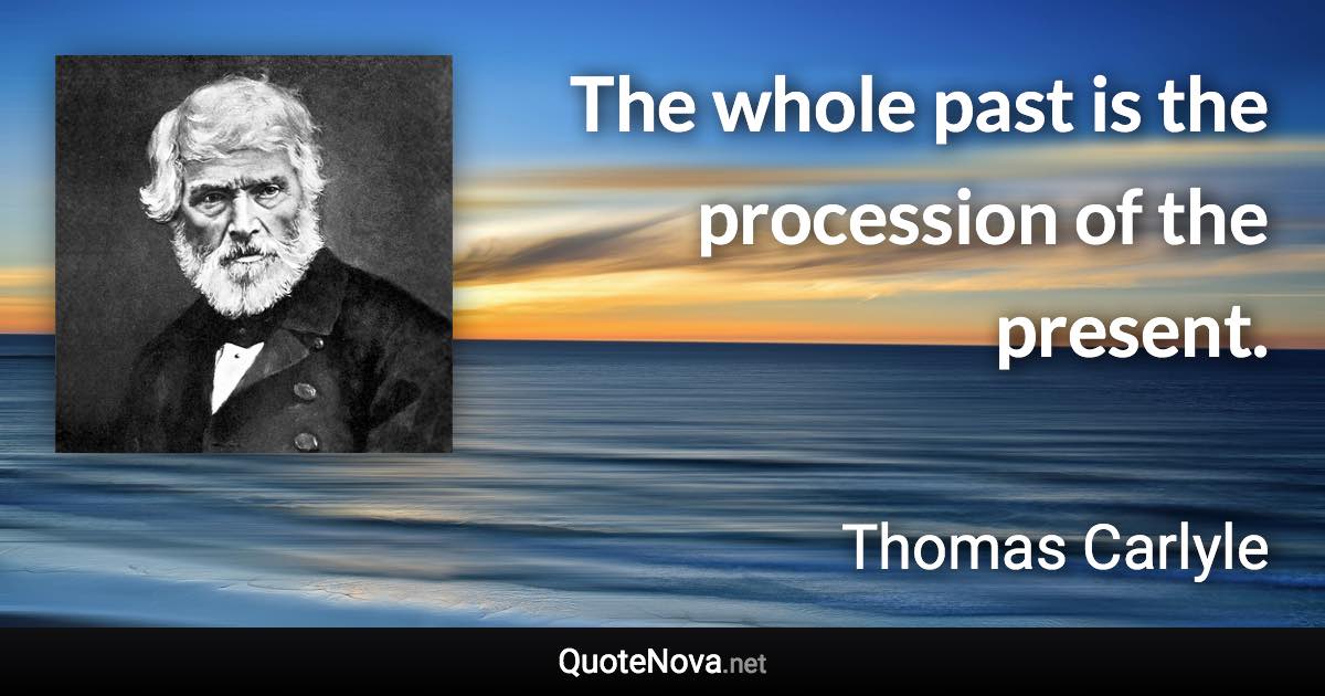 The whole past is the procession of the present. - Thomas Carlyle quote