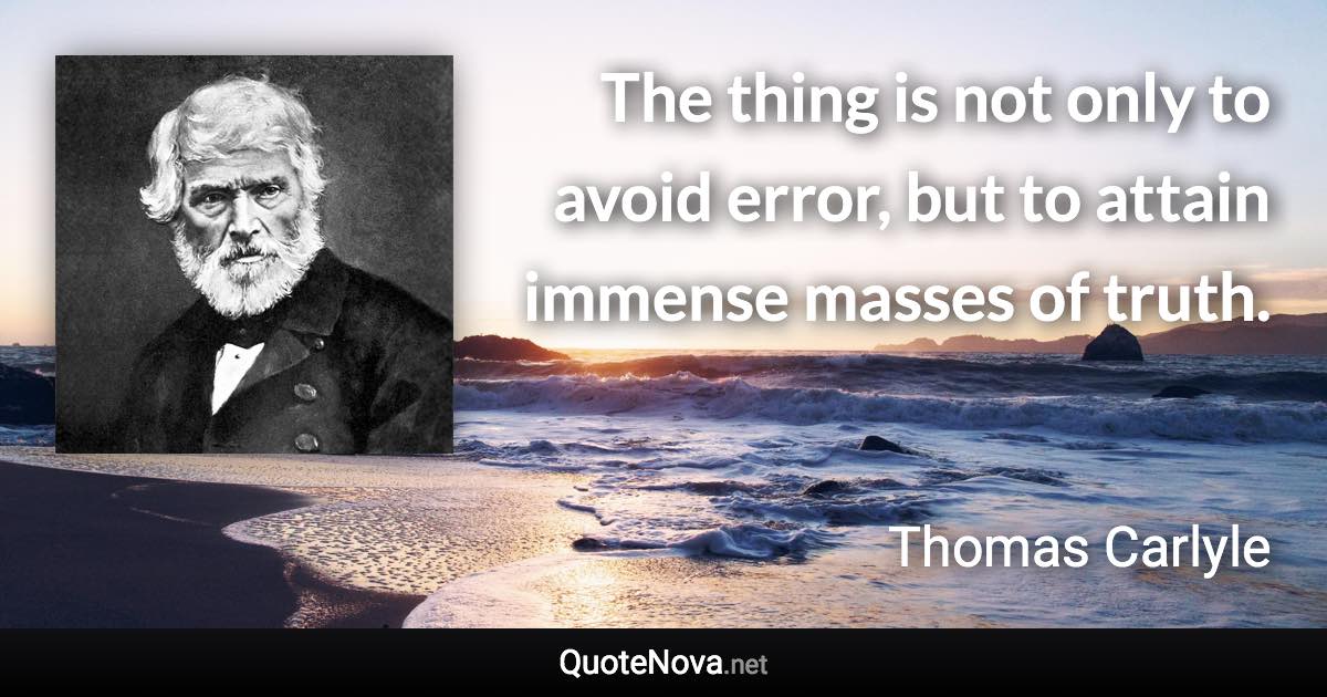 The thing is not only to avoid error, but to attain immense masses of truth. - Thomas Carlyle quote