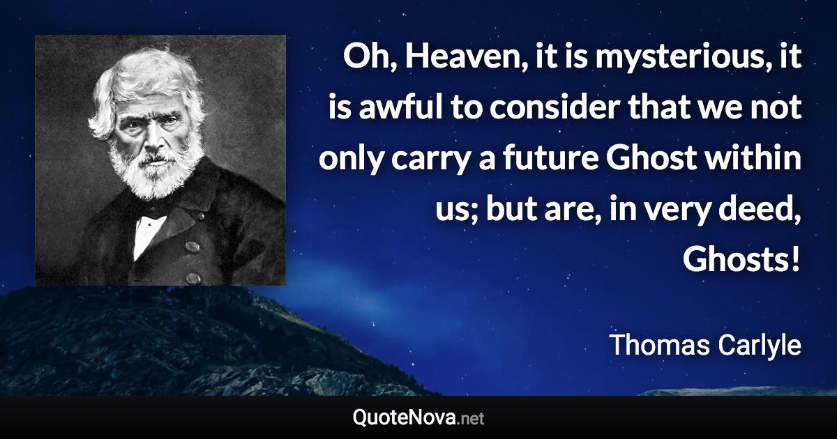 Oh, Heaven, it is mysterious, it is awful to consider that we not only carry a future Ghost within us; but are, in very deed, Ghosts! - Thomas Carlyle quote