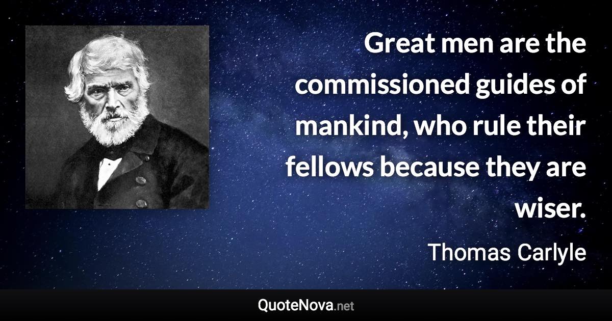 Great men are the commissioned guides of mankind, who rule their fellows because they are wiser. - Thomas Carlyle quote