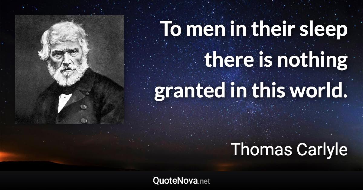 To men in their sleep there is nothing granted in this world. - Thomas Carlyle quote