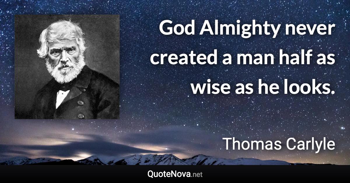 God Almighty never created a man half as wise as he looks. - Thomas Carlyle quote