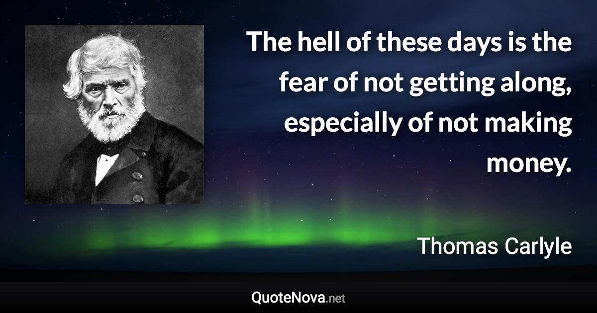 The hell of these days is the fear of not getting along, especially of not making money. - Thomas Carlyle quote