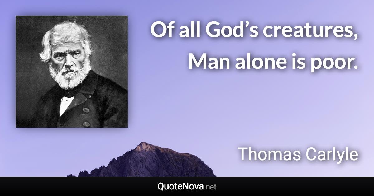 Of all God’s creatures, Man alone is poor. - Thomas Carlyle quote