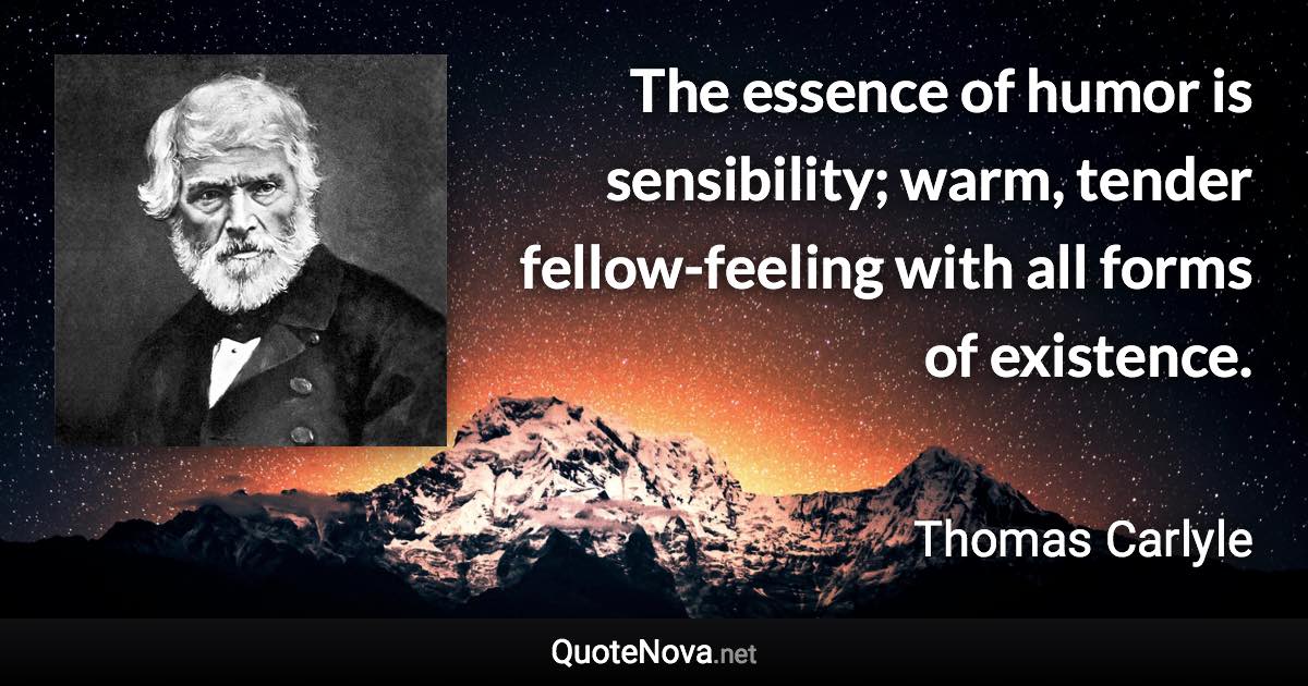 The essence of humor is sensibility; warm, tender fellow-feeling with all forms of existence. - Thomas Carlyle quote