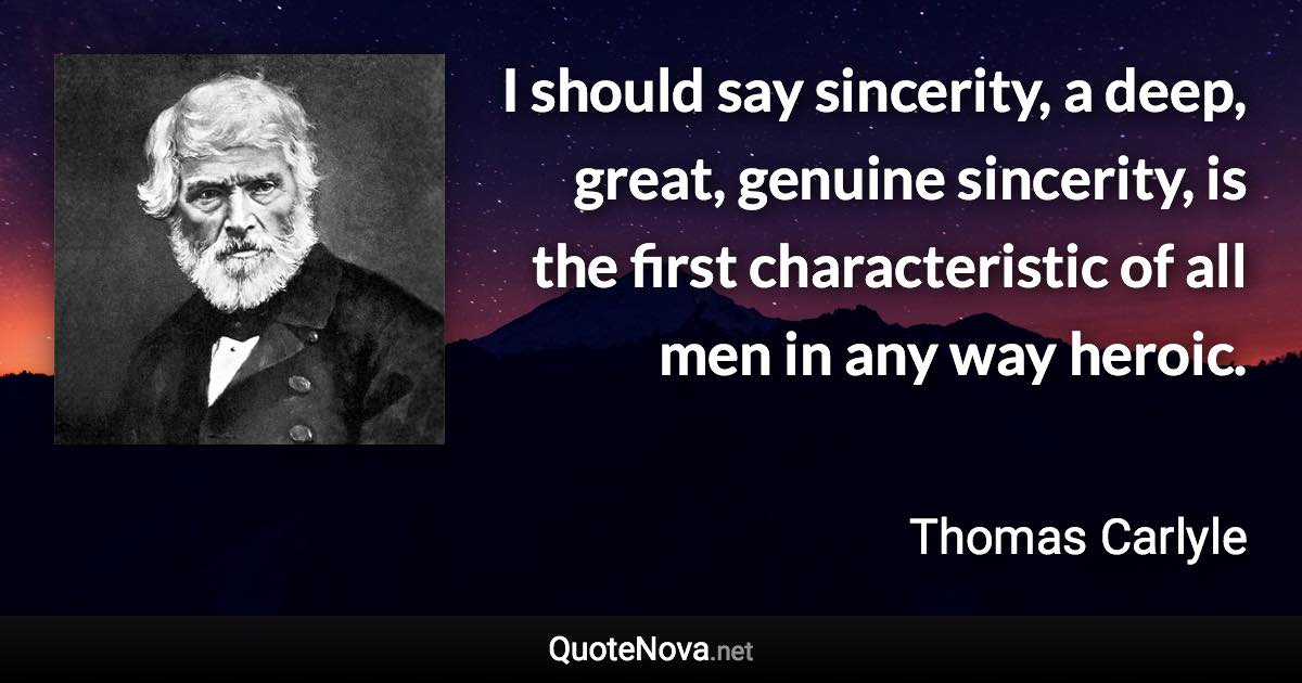 I should say sincerity, a deep, great, genuine sincerity, is the first characteristic of all men in any way heroic. - Thomas Carlyle quote