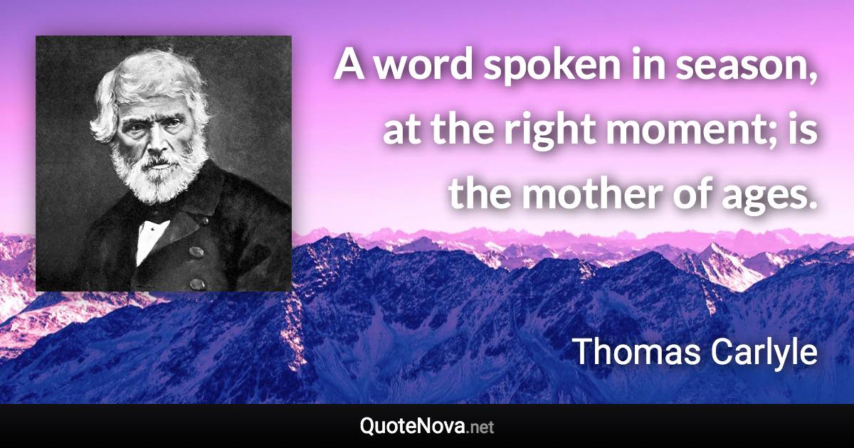 A word spoken in season, at the right moment; is the mother of ages. - Thomas Carlyle quote