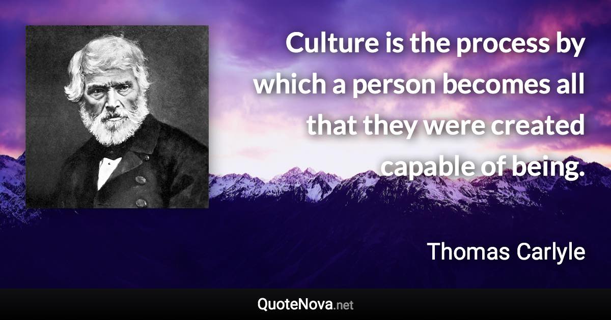 Culture is the process by which a person becomes all that they were created capable of being. - Thomas Carlyle quote