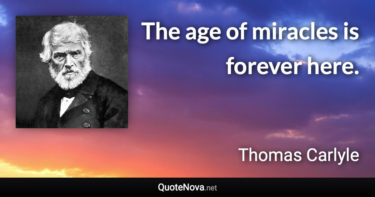 The age of miracles is forever here. - Thomas Carlyle quote