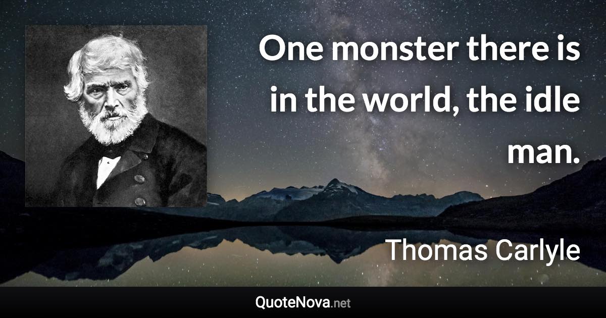 One monster there is in the world, the idle man. - Thomas Carlyle quote