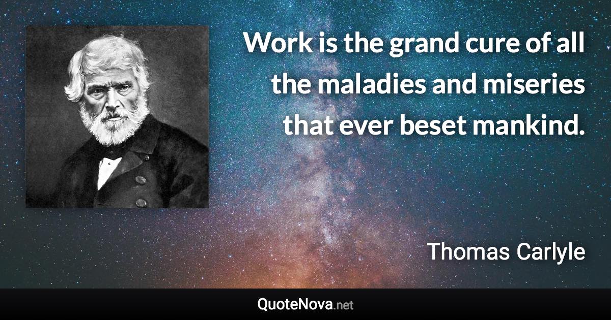 Work is the grand cure of all the maladies and miseries that ever beset mankind. - Thomas Carlyle quote