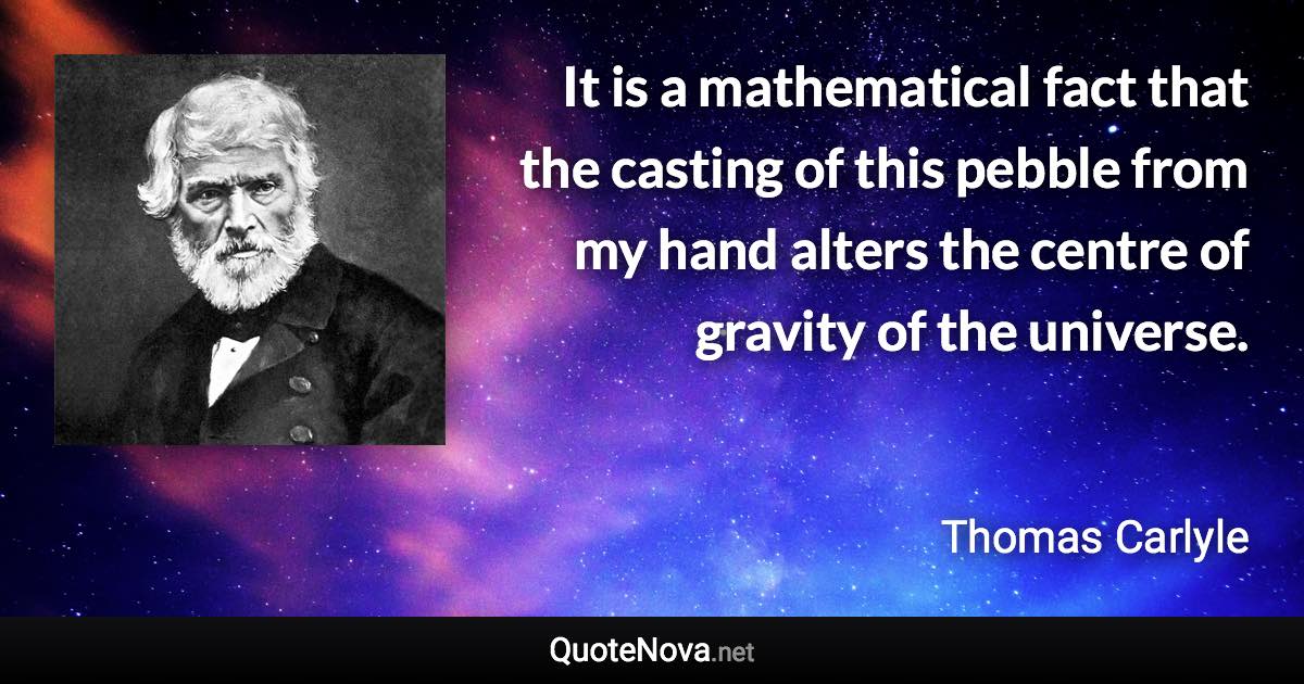 It is a mathematical fact that the casting of this pebble from my hand alters the centre of gravity of the universe. - Thomas Carlyle quote