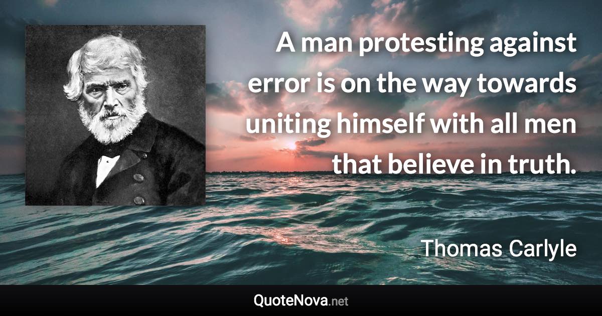 A man protesting against error is on the way towards uniting himself with all men that believe in truth. - Thomas Carlyle quote