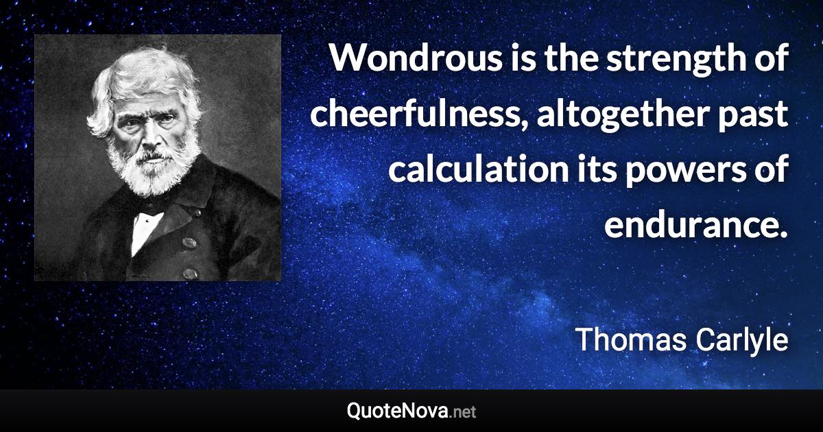 Wondrous is the strength of cheerfulness, altogether past calculation its powers of endurance. - Thomas Carlyle quote