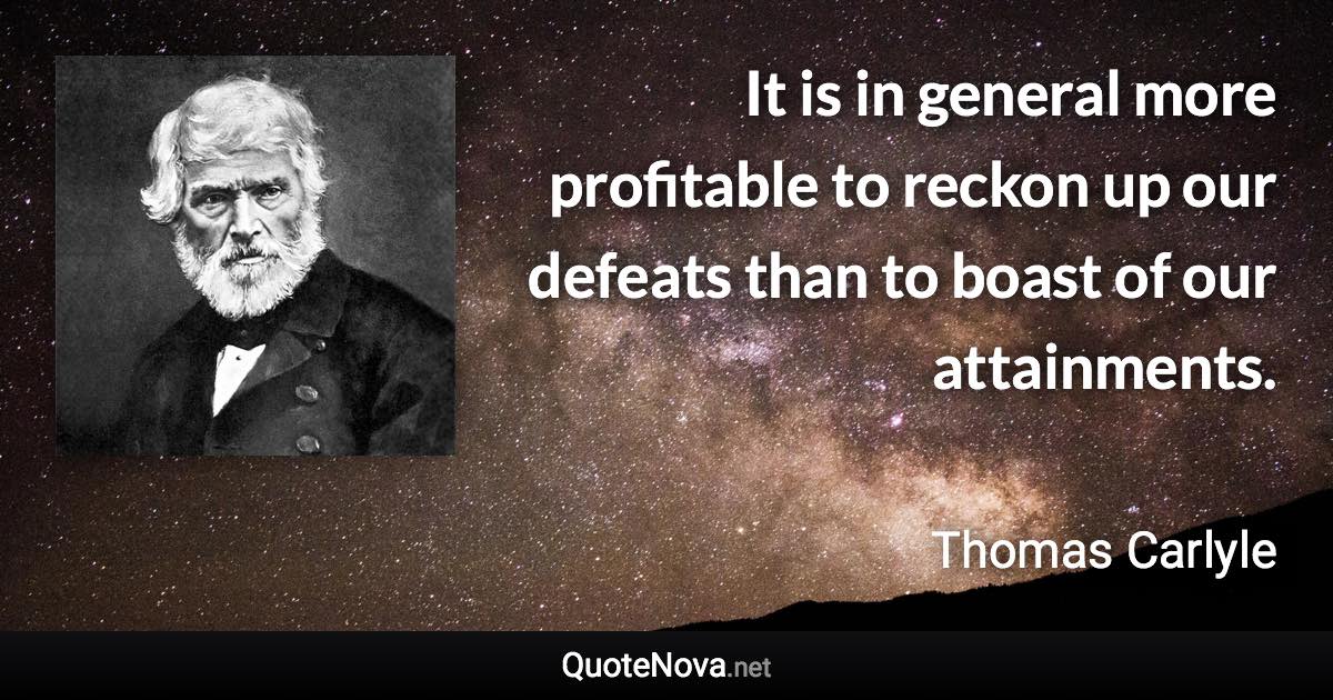 It is in general more profitable to reckon up our defeats than to boast of our attainments. - Thomas Carlyle quote