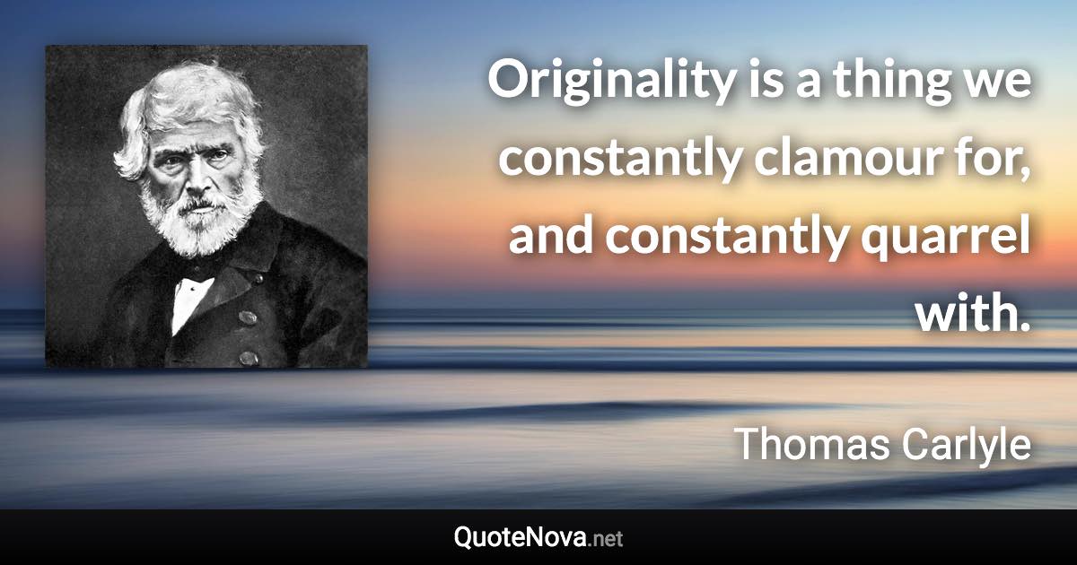 Originality is a thing we constantly clamour for, and constantly quarrel with. - Thomas Carlyle quote