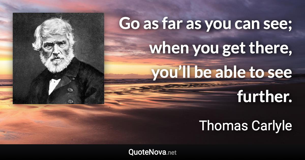 Go as far as you can see; when you get there, you’ll be able to see further. - Thomas Carlyle quote