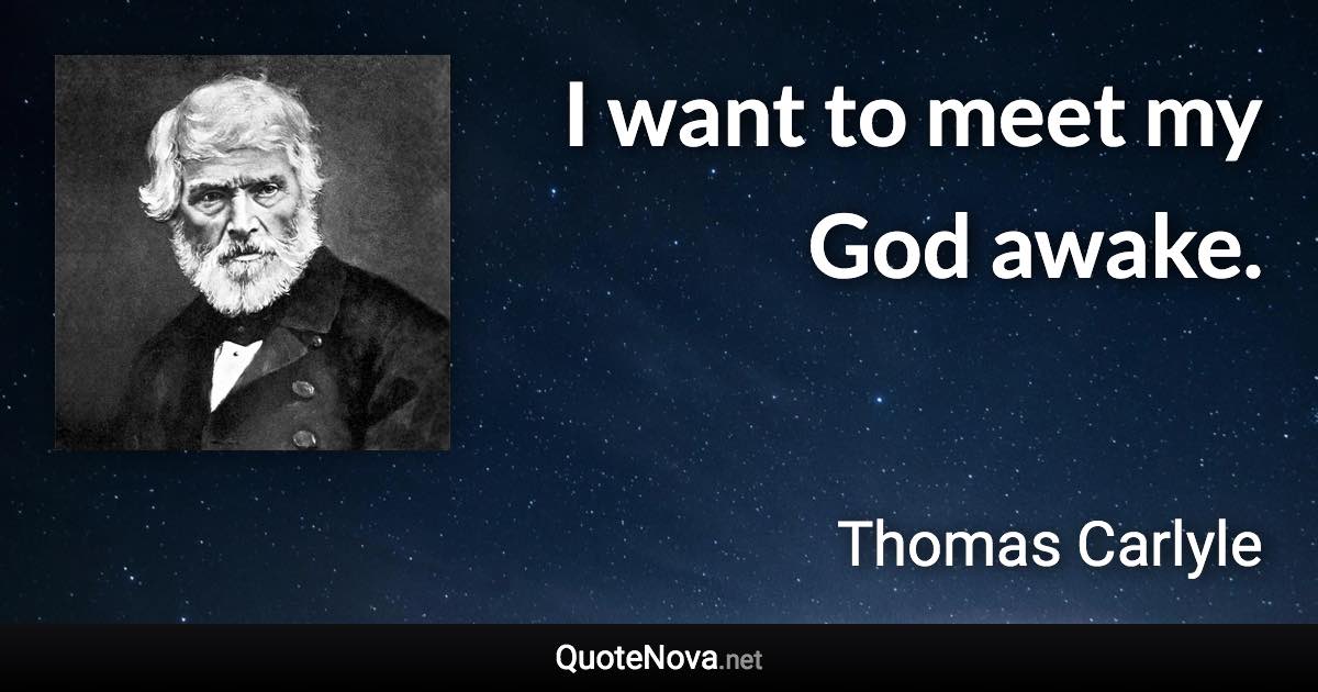 I want to meet my God awake. - Thomas Carlyle quote