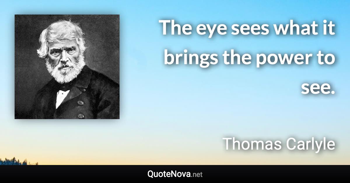 The eye sees what it brings the power to see. - Thomas Carlyle quote