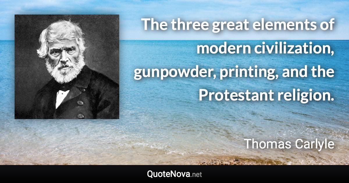 The three great elements of modern civilization, gunpowder, printing, and the Protestant religion. - Thomas Carlyle quote