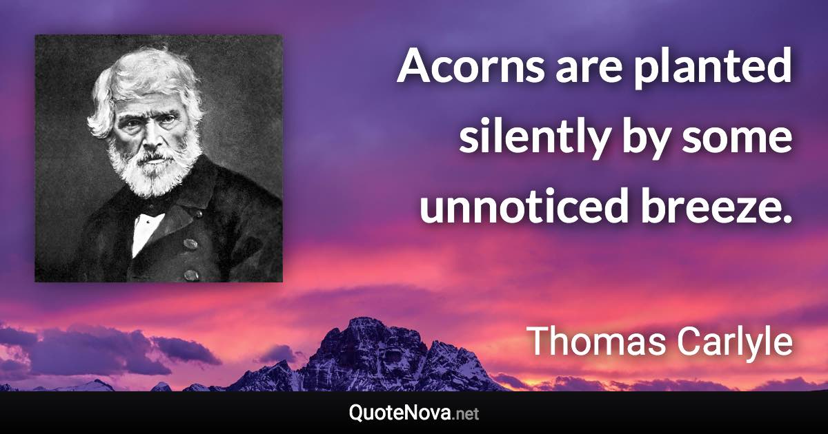 Acorns are planted silently by some unnoticed breeze. - Thomas Carlyle quote