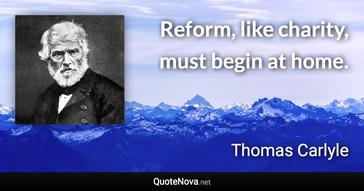 Reform, like charity, must begin at home. - Thomas Carlyle quote