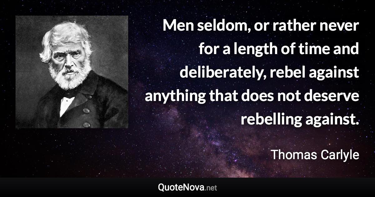 Men seldom, or rather never for a length of time and deliberately, rebel against anything that does not deserve rebelling against. - Thomas Carlyle quote