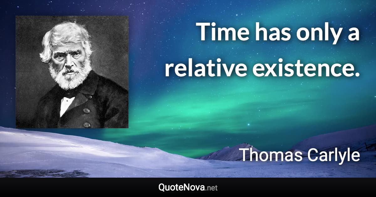 Time has only a relative existence. - Thomas Carlyle quote