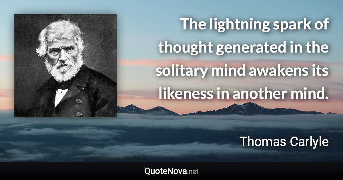 The lightning spark of thought generated in the solitary mind awakens its likeness in another mind. - Thomas Carlyle quote