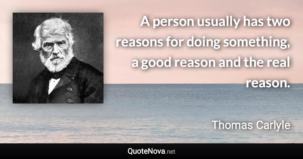 A person usually has two reasons for doing something, a good reason and the real reason. - Thomas Carlyle quote