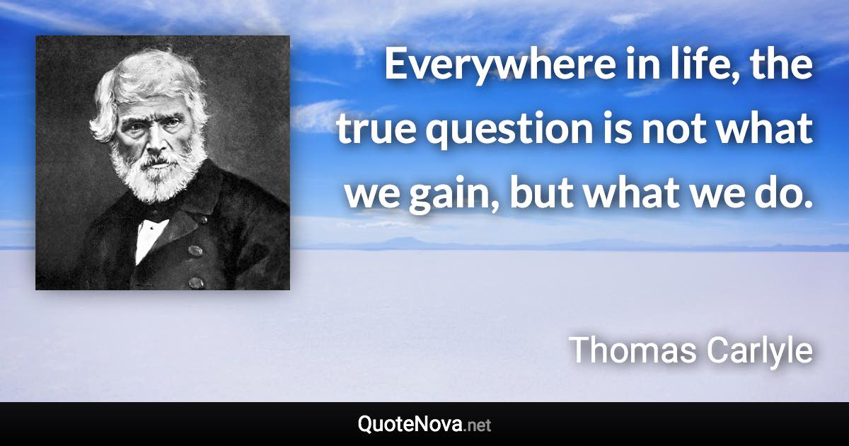 Everywhere in life, the true question is not what we gain, but what we do. - Thomas Carlyle quote