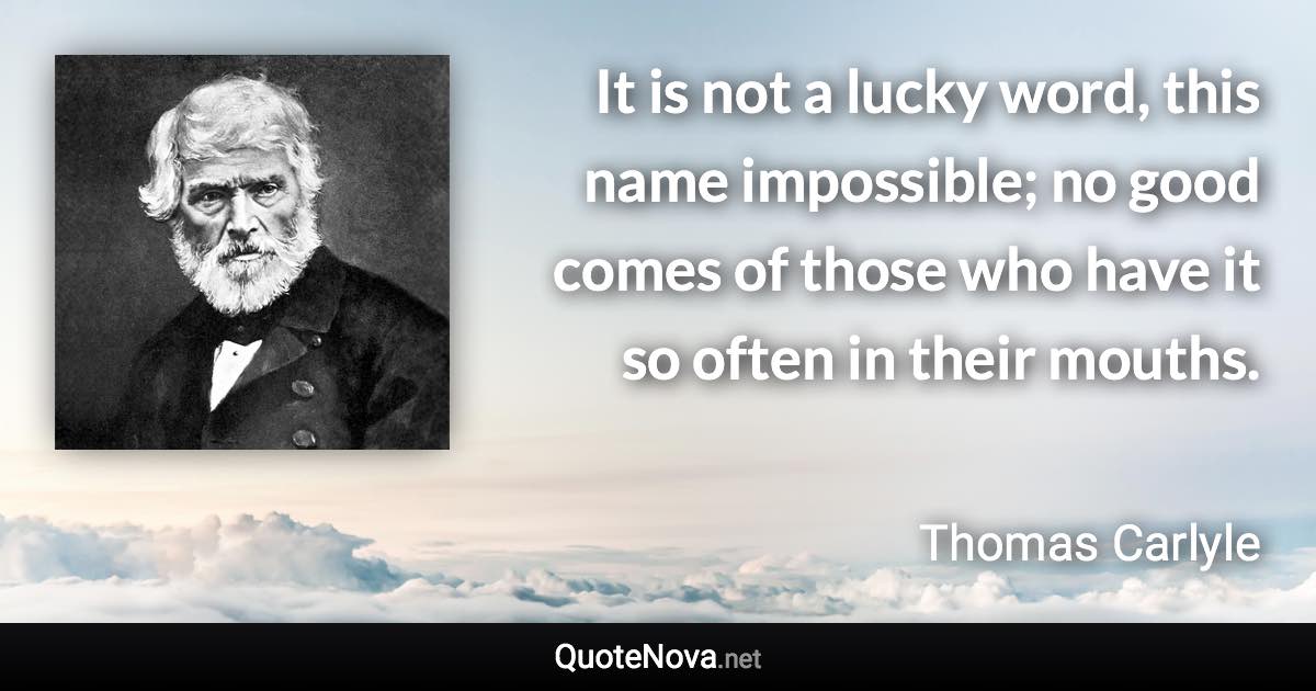 It is not a lucky word, this name impossible; no good comes of those who have it so often in their mouths. - Thomas Carlyle quote