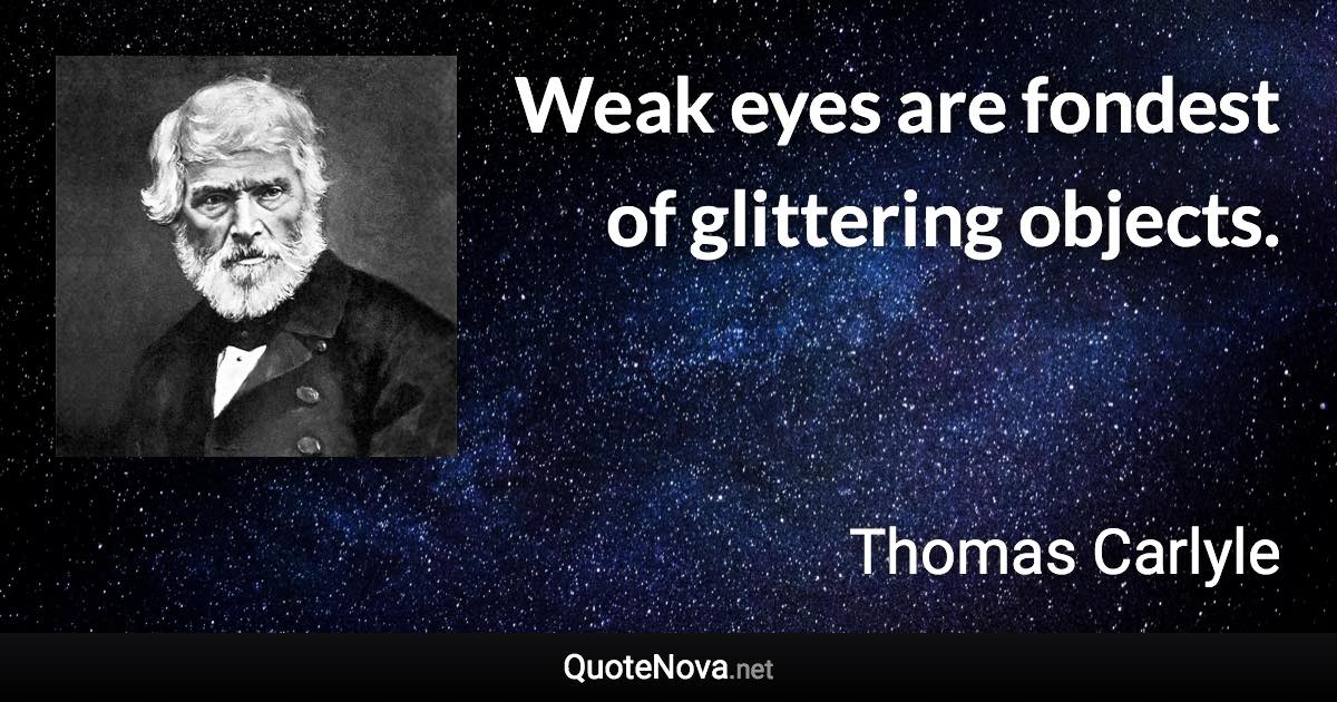Weak eyes are fondest of glittering objects. - Thomas Carlyle quote