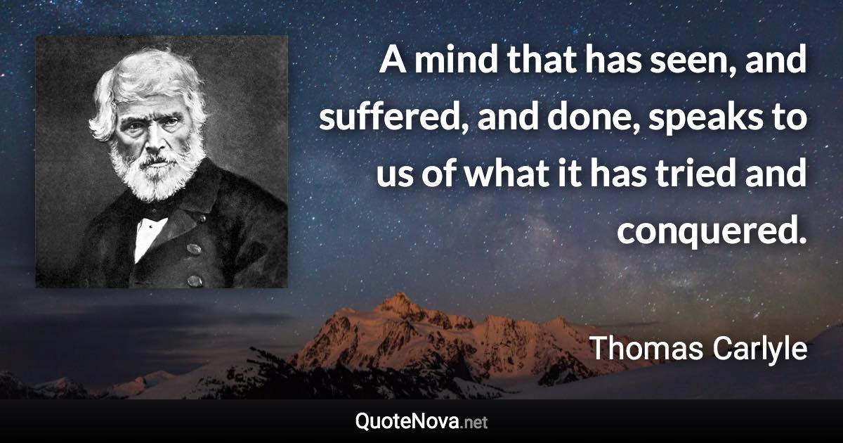 A mind that has seen, and suffered, and done, speaks to us of what it has tried and conquered. - Thomas Carlyle quote