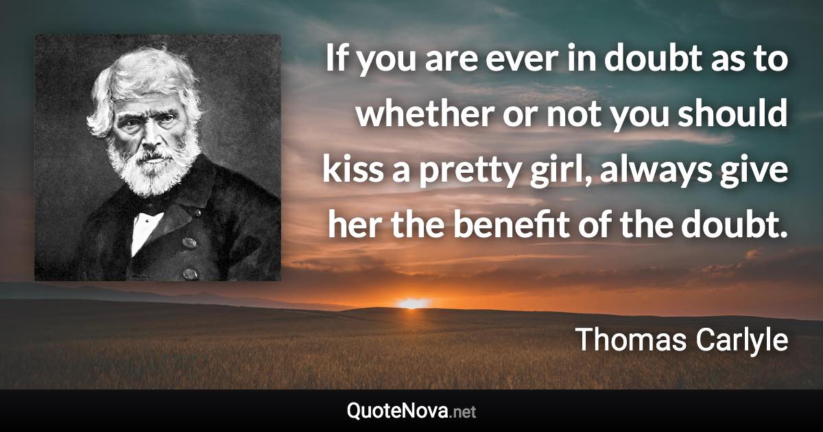 If you are ever in doubt as to whether or not you should kiss a pretty girl, always give her the benefit of the doubt. - Thomas Carlyle quote