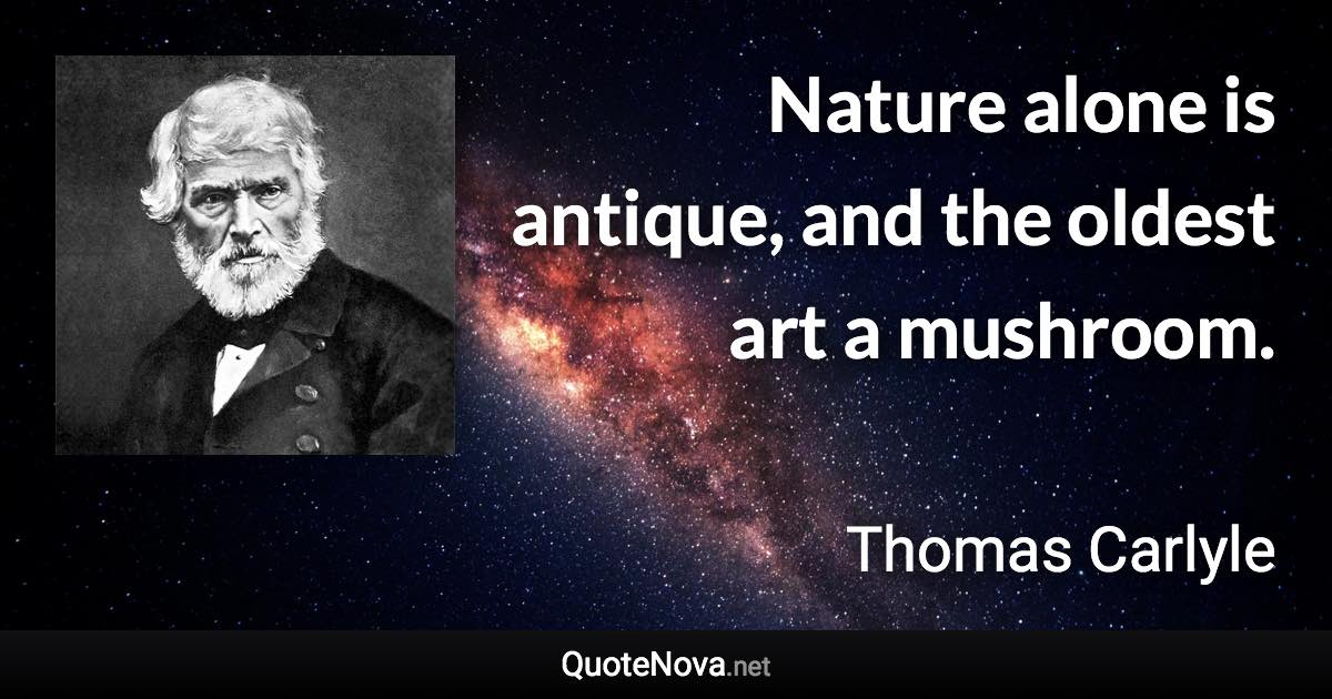 Nature alone is antique, and the oldest art a mushroom. - Thomas Carlyle quote