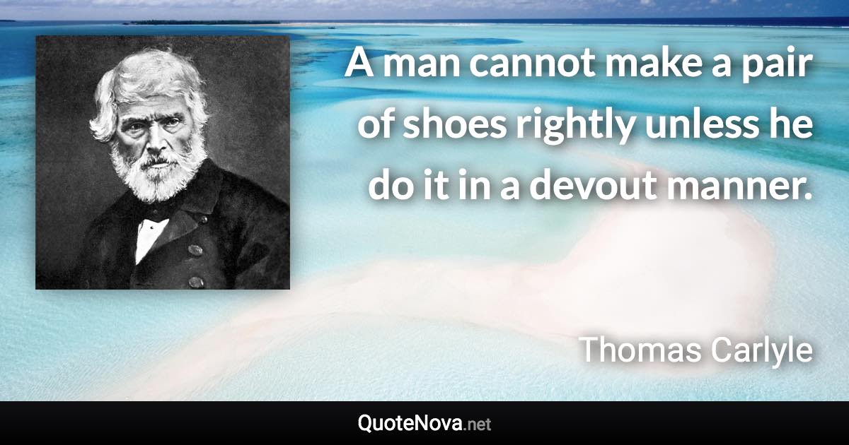 A man cannot make a pair of shoes rightly unless he do it in a devout manner. - Thomas Carlyle quote